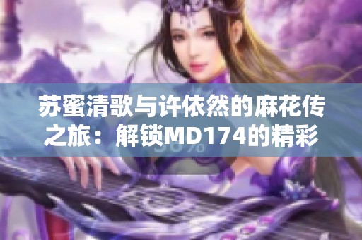苏蜜清歌与许依然的麻花传之旅：解锁MD174的精彩故事