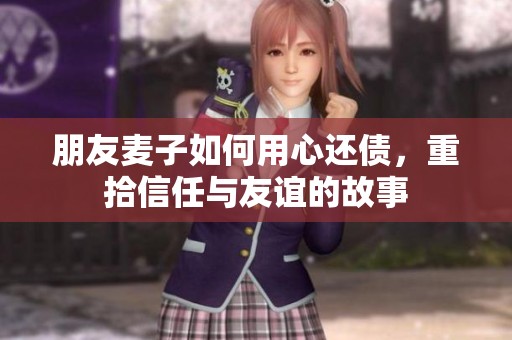 朋友麦子如何用心还债，重拾信任与友谊的故事