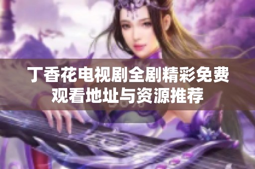 丁香花电视剧全剧精彩免费观看地址与资源推荐