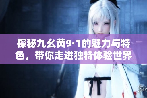 探秘九幺黄9·1的魅力与特色，带你走进独特体验世界