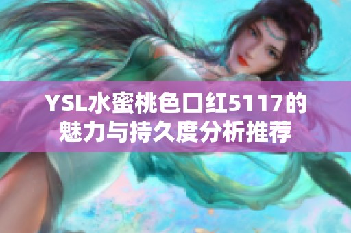 YSL水蜜桃色口红5117的魅力与持久度分析推荐