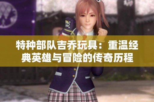 特种部队吉乔玩具：重温经典英雄与冒险的传奇历程