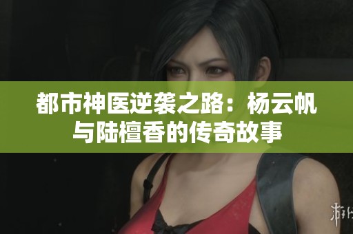 都市神医逆袭之路：杨云帆与陆檀香的传奇故事