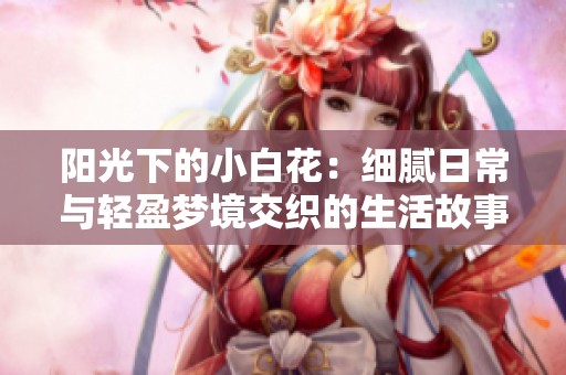 阳光下的小白花：细腻日常与轻盈梦境交织的生活故事