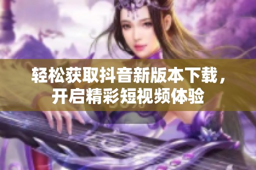 轻松获取抖音新版本下载，开启精彩短视频体验