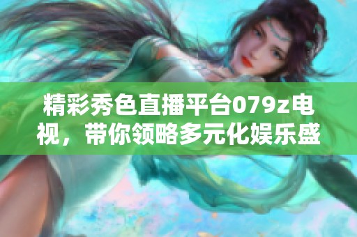 精彩秀色直播平台079z电视，带你领略多元化娱乐盛宴