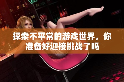 探索不平常的游戏世界，你准备好迎接挑战了吗