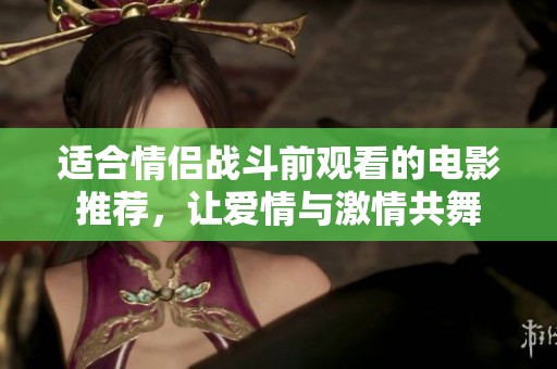 适合情侣战斗前观看的电影推荐，让爱情与激情共舞