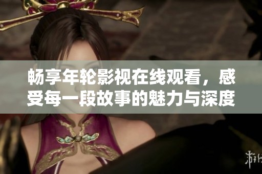 畅享年轮影视在线观看，感受每一段故事的魅力与深度