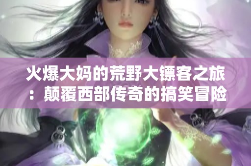 火爆大妈的荒野大镖客之旅：颠覆西部传奇的搞笑冒险