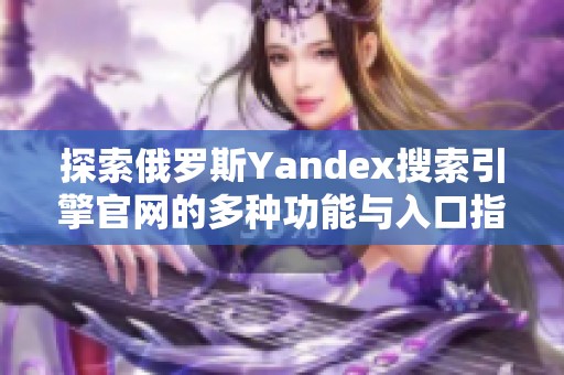 探索俄罗斯Yandex搜索引擎官网的多种功能与入口指南