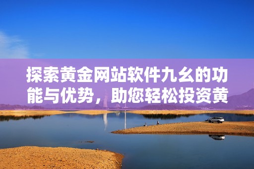 探索黄金网站软件九幺的功能与优势，助您轻松投资黄金