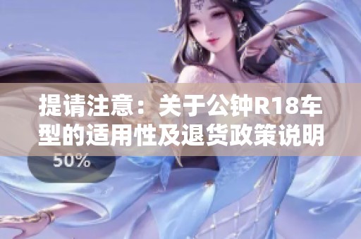 提请注意：关于公钟R18车型的适用性及退货政策说明