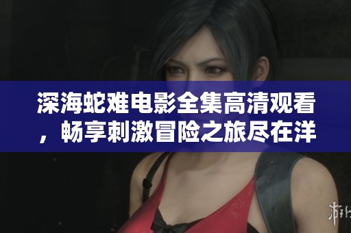 深海蛇难电影全集高清观看，畅享刺激冒险之旅尽在洋葱影院