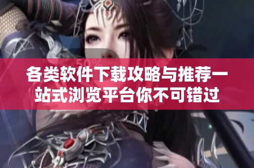 各类软件下载攻略与推荐一站式浏览平台你不可错过