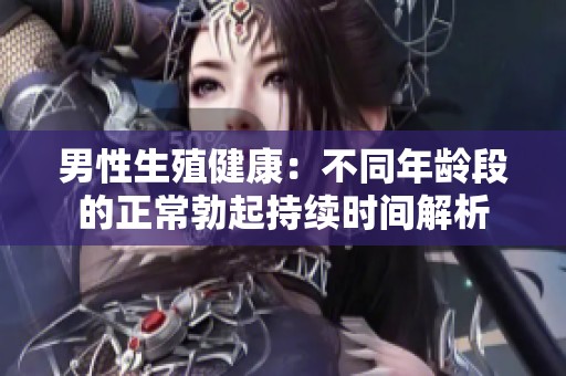 男性生殖健康：不同年龄段的正常勃起持续时间解析