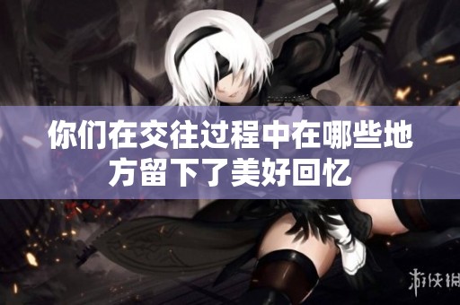 你们在交往过程中在哪些地方留下了美好回忆
