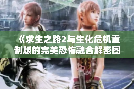 《求生之路2与生化危机重制版的完美恐怖融合解密图》