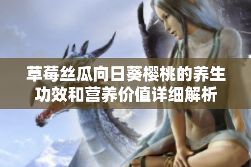 草莓丝瓜向日葵樱桃的养生功效和营养价值详细解析