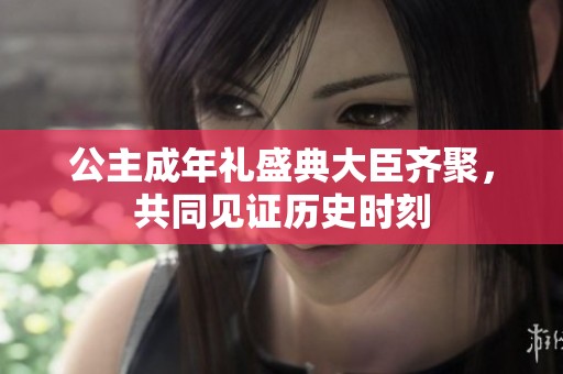 公主成年礼盛典大臣齐聚，共同见证历史时刻