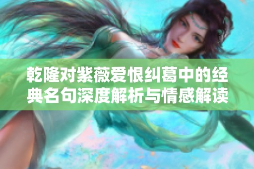 乾隆对紫薇爱恨纠葛中的经典名句深度解析与情感解读
