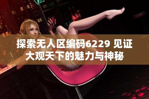 探索无人区编码6229 见证大观天下的魅力与神秘
