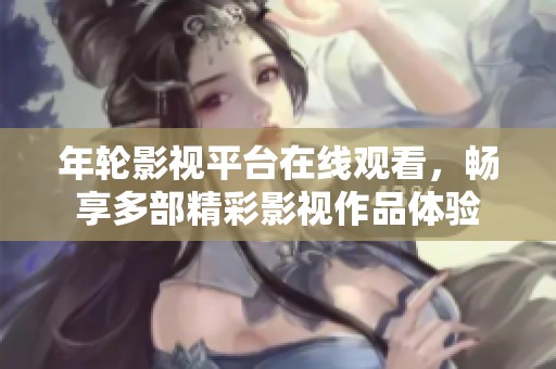 年轮影视平台在线观看，畅享多部精彩影视作品体验