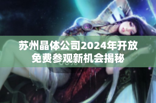 苏州晶体公司2024年开放免费参观新机会揭秘