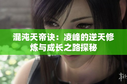 混沌天帝诀：凌峰的逆天修炼与成长之路探秘