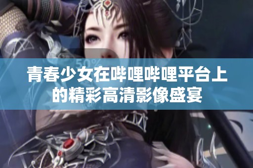 青春少女在哔哩哔哩平台上的精彩高清影像盛宴