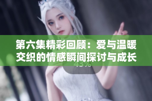 第六集精彩回顾：爱与温暖交织的情感瞬间探讨与成长