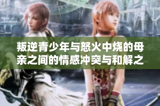 叛逆青少年与怒火中烧的母亲之间的情感冲突与和解之路