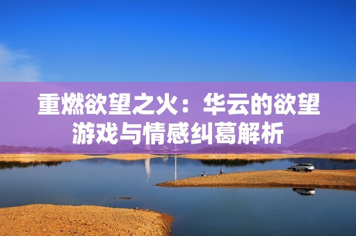 重燃欲望之火：华云的欲望游戏与情感纠葛解析