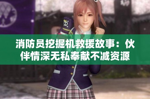 消防员挖掘机救援故事：伙伴情深无私奉献不减资源