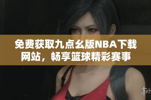 免费获取九点幺版NBA下载网站，畅享篮球精彩赛事
