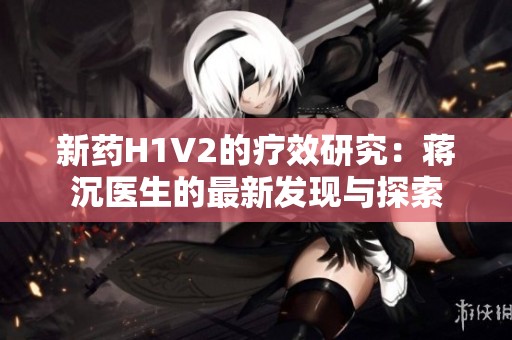 新药H1V2的疗效研究：蒋沉医生的最新发现与探索
