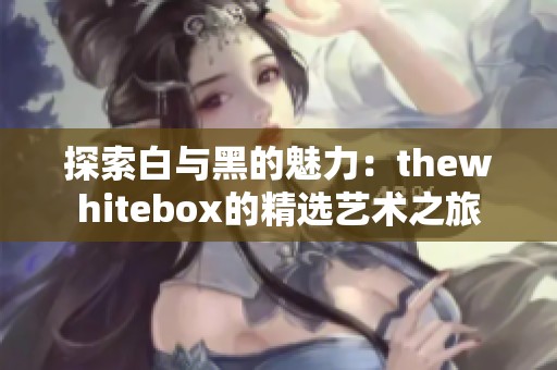 探索白与黑的魅力：thewhitebox的精选艺术之旅