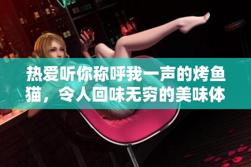 热爱听你称呼我一声的烤鱼猫，令人回味无穷的美味体验
