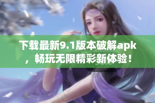 下载最新9.1版本破解apk，畅玩无限精彩新体验！