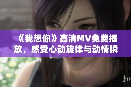 《我想你》高清MV免费播放，感受心动旋律与动情瞬间