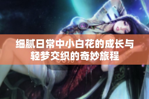 细腻日常中小白花的成长与轻梦交织的奇妙旅程