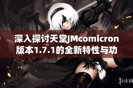 深入探讨天堂JMcomicron版本1.7.1的全新特性与功能解析