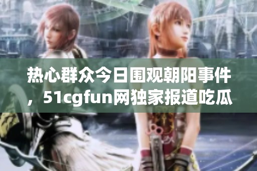 热心群众今日围观朝阳事件，51cgfun网独家报道吃瓜趣闻