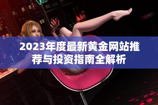 2023年度最新黄金网站推荐与投资指南全解析
