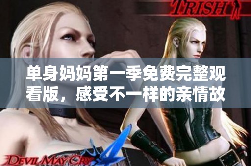 单身妈妈第一季免费完整观看版，感受不一样的亲情故事