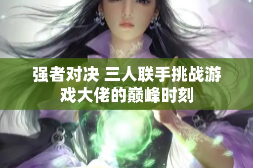 强者对决 三人联手挑战游戏大佬的巅峰时刻