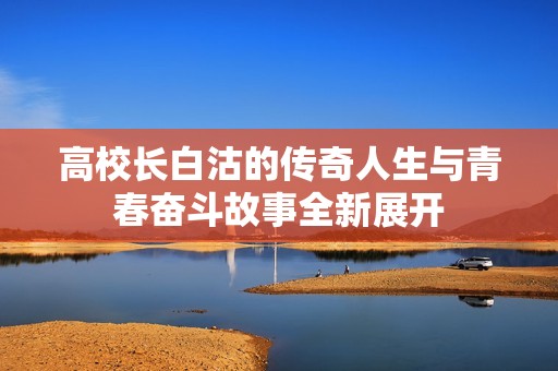 高校长白沽的传奇人生与青春奋斗故事全新展开