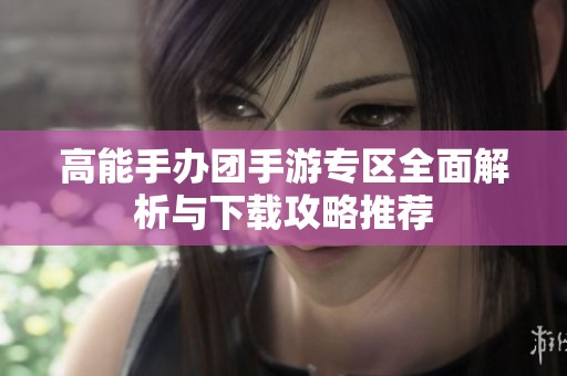 高能手办团手游专区全面解析与下载攻略推荐