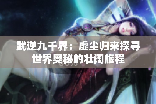 武逆九千界：虚尘归来探寻世界奥秘的壮阔旅程