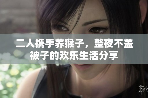 二人携手养猴子，整夜不盖被子的欢乐生活分享